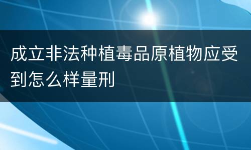 成立非法种植毒品原植物应受到怎么样量刑