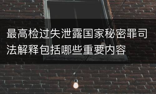 最高检过失泄露国家秘密罪司法解释包括哪些重要内容
