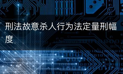 刑法故意杀人行为法定量刑幅度