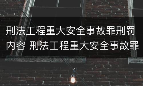 刑法工程重大安全事故罪刑罚内容 刑法工程重大安全事故罪刑罚内容是什么