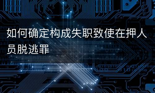 如何确定构成失职致使在押人员脱逃罪