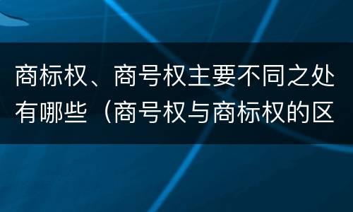 商标权、商号权主要不同之处有哪些（商号权与商标权的区别）
