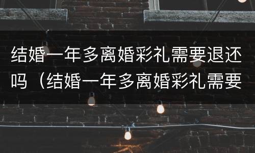 结婚一年多离婚彩礼需要退还吗（结婚一年多离婚彩礼需要退还吗）