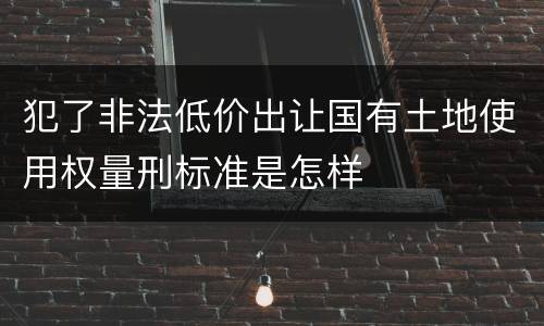 犯了非法低价出让国有土地使用权量刑标准是怎样