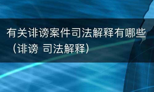 有关诽谤案件司法解释有哪些（诽谤 司法解释）