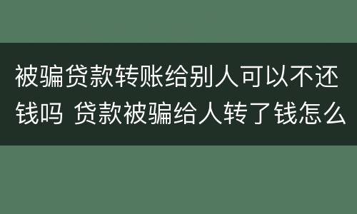 被骗贷款转账给别人可以不还钱吗 贷款被骗给人转了钱怎么办