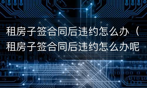 租房子签合同后违约怎么办（租房子签合同后违约怎么办呢）