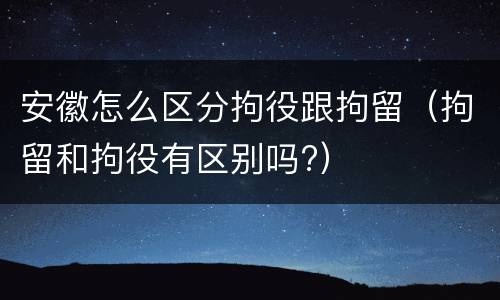 安徽怎么区分拘役跟拘留（拘留和拘役有区别吗?）