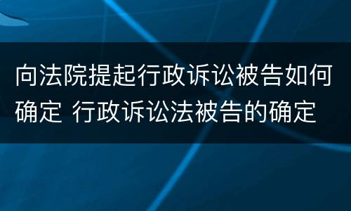 向法院提起行政诉讼被告如何确定 行政诉讼法被告的确定