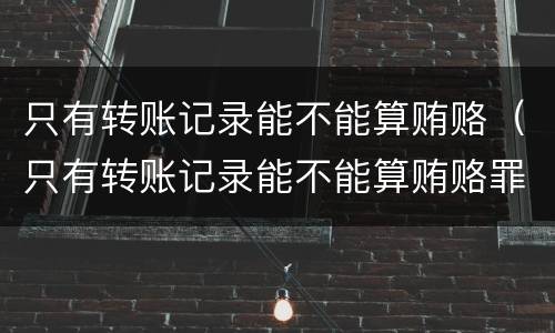 只有转账记录能不能算贿赂（只有转账记录能不能算贿赂罪）