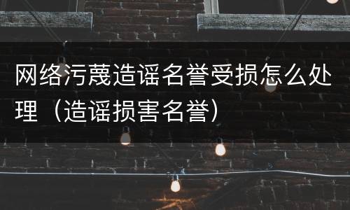 网络污蔑造谣名誉受损怎么处理（造谣损害名誉）