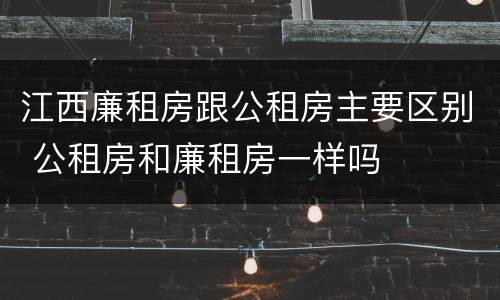 江西廉租房跟公租房主要区别 公租房和廉租房一样吗