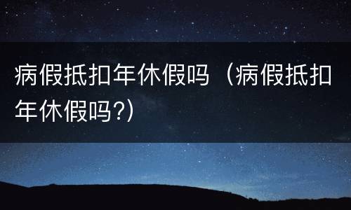 病假抵扣年休假吗（病假抵扣年休假吗?）