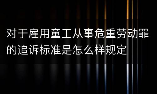 对于雇用童工从事危重劳动罪的追诉标准是怎么样规定