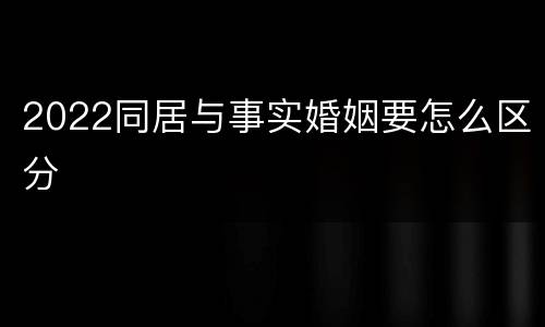 2022同居与事实婚姻要怎么区分