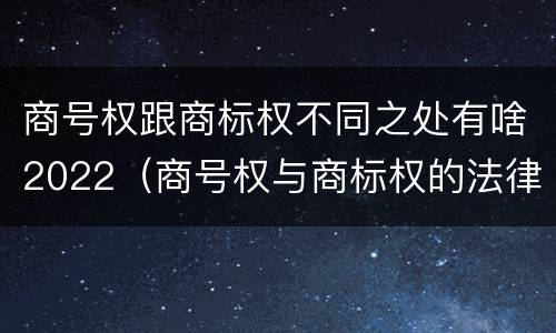 商号权跟商标权不同之处有啥2022（商号权与商标权的法律冲突与解决）