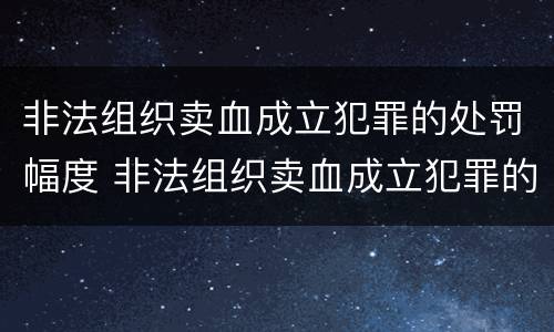 非法组织卖血成立犯罪的处罚幅度 非法组织卖血成立犯罪的处罚幅度是多少