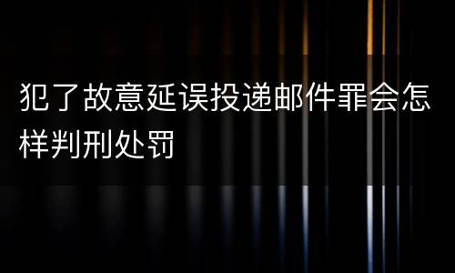 犯了故意延误投递邮件罪会怎样判刑处罚