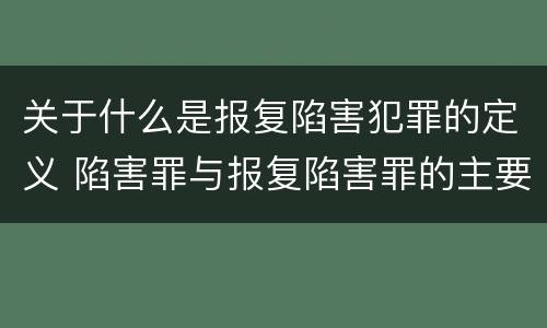 关于什么是报复陷害犯罪的定义 陷害罪与报复陷害罪的主要区别是什么