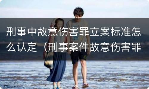 刑事中故意伤害罪立案标准怎么认定（刑事案件故意伤害罪怎么判）