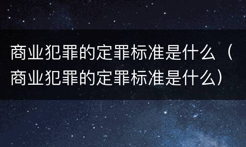 商业犯罪的定罪标准是什么（商业犯罪的定罪标准是什么）