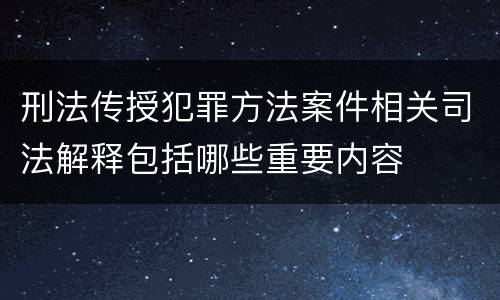 刑法传授犯罪方法案件相关司法解释包括哪些重要内容
