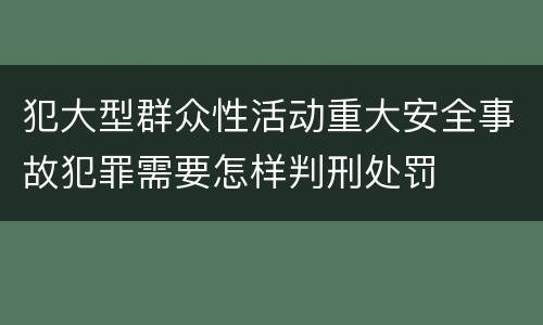 犯大型群众性活动重大安全事故犯罪需要怎样判刑处罚