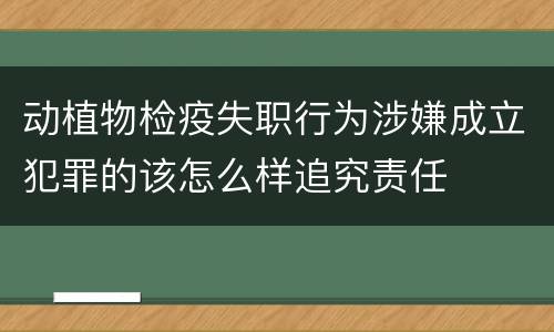 动植物检疫失职行为涉嫌成立犯罪的该怎么样追究责任