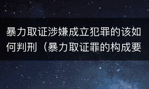 暴力取证涉嫌成立犯罪的该如何判刑（暴力取证罪的构成要件）