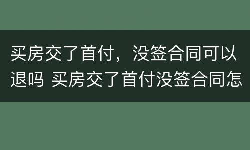 买房交了首付，没签合同可以退吗 买房交了首付没签合同怎么办