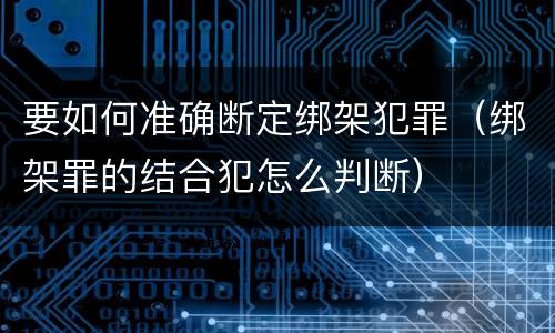 要如何准确断定绑架犯罪（绑架罪的结合犯怎么判断）