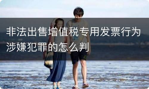 非法出售增值税专用发票行为涉嫌犯罪的怎么判