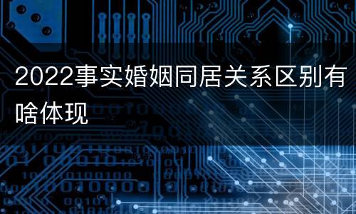 2022事实婚姻同居关系区别有啥体现