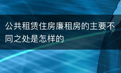 公共租赁住房廉租房的主要不同之处是怎样的