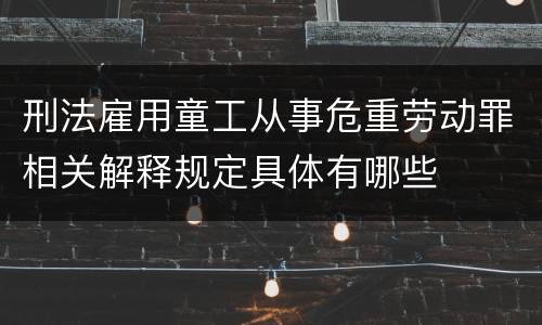 刑法雇用童工从事危重劳动罪相关解释规定具体有哪些