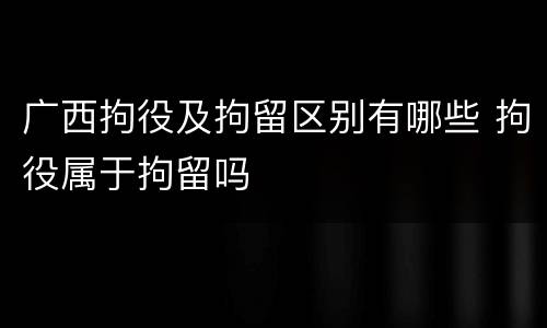 广西拘役及拘留区别有哪些 拘役属于拘留吗