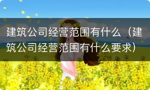 建筑公司经营范围有什么（建筑公司经营范围有什么要求）