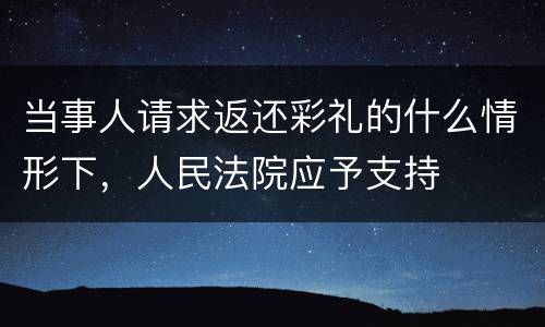 当事人请求返还彩礼的什么情形下，人民法院应予支持