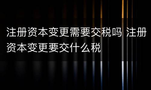 注册资本变更需要交税吗 注册资本变更要交什么税