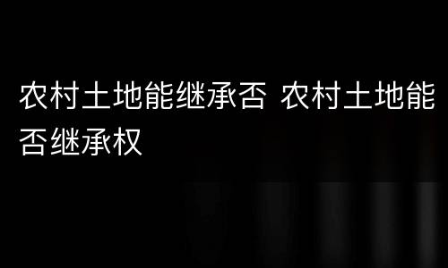 农村土地能继承否 农村土地能否继承权