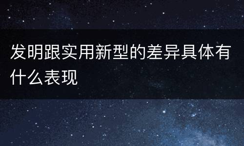 发明跟实用新型的差异具体有什么表现