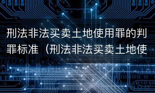 刑法非法买卖土地使用罪的判罪标准（刑法非法买卖土地使用罪的判罪标准是）