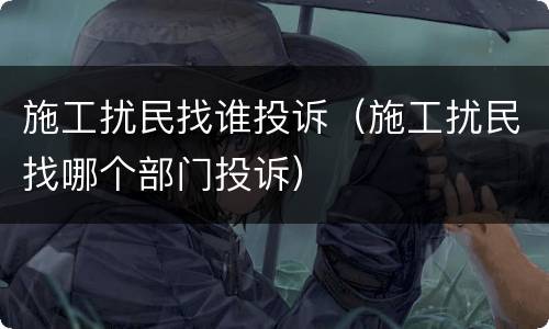 施工扰民找谁投诉（施工扰民找哪个部门投诉）
