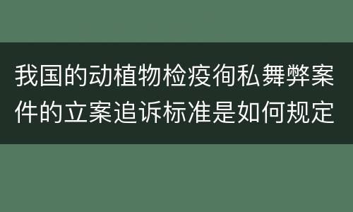 我国的动植物检疫徇私舞弊案件的立案追诉标准是如何规定