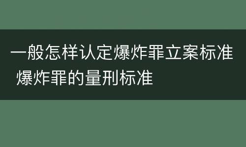 一般怎样认定爆炸罪立案标准 爆炸罪的量刑标准