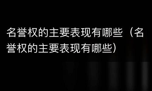 名誉权的主要表现有哪些（名誉权的主要表现有哪些）