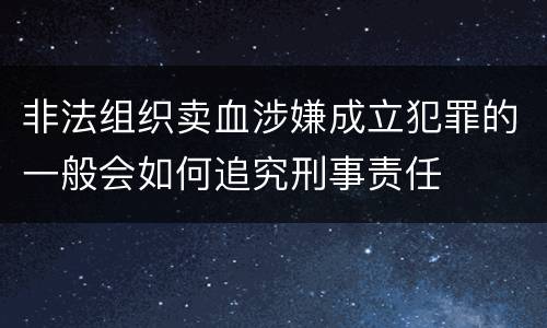非法组织卖血涉嫌成立犯罪的一般会如何追究刑事责任
