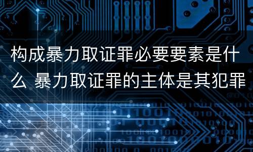 构成暴力取证罪必要要素是什么 暴力取证罪的主体是其犯罪对象只能是