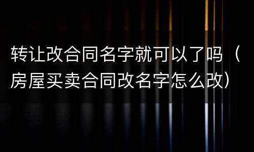 转让改合同名字就可以了吗（房屋买卖合同改名字怎么改）