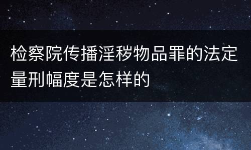 检察院传播淫秽物品罪的法定量刑幅度是怎样的